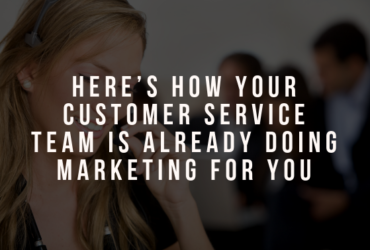 Here’s How Your Customer Service Team is Already Doing Marketing for You