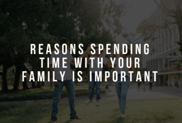 Reasons Spending Time With Your Family is Important