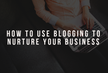 How to Use Blogging to Nurture Your Business