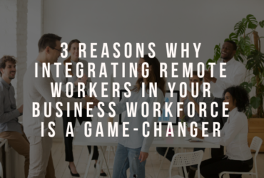 3 Reasons Why Integrating Remote Workers in your Business Workforce is a Game-changer