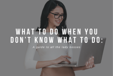 WHAT TO DO WHEN YOU DON’T KNOW WHAT TO DO: A guide to all the lady bosses