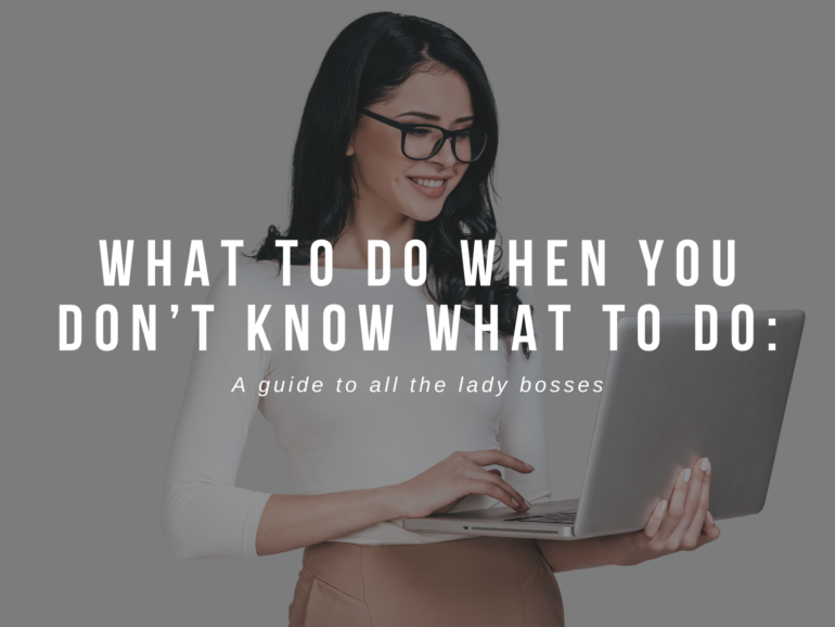 WHAT TO DO WHEN YOU DON’T KNOW WHAT TO DO: A guide to all the lady bosses
